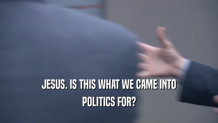 JESUS. IS THIS WHAT WE CAME INTO POLITICS FOR? 
