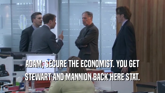 ADAM, SECURE THE ECONOMIST. YOU GET STEWART AND MANNION BACK HERE STAT. 