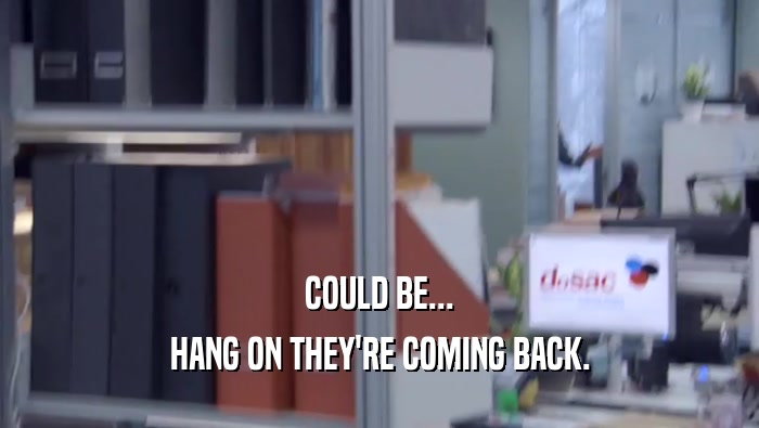 COULD BE... HANG ON THEY'RE COMING BACK. HANG ON THEY'RE COMING BACK.