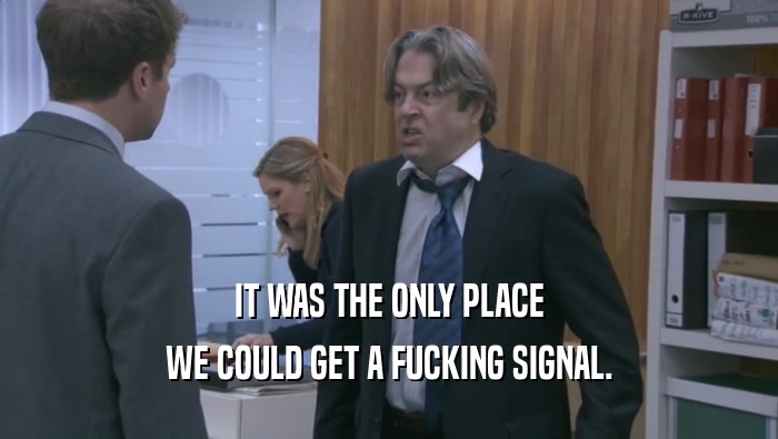 IT WAS THE ONLY PLACE WE COULD GET A FUCKING SIGNAL. 
