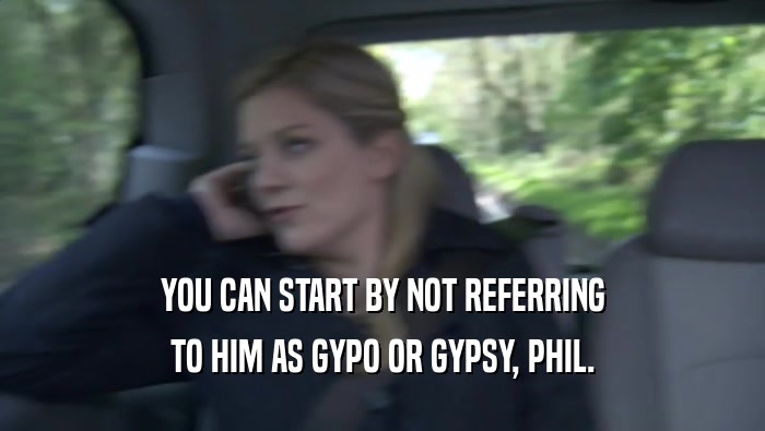 YOU CAN START BY NOT REFERRING TO HIM AS GYPO OR GYPSY, PHIL. 