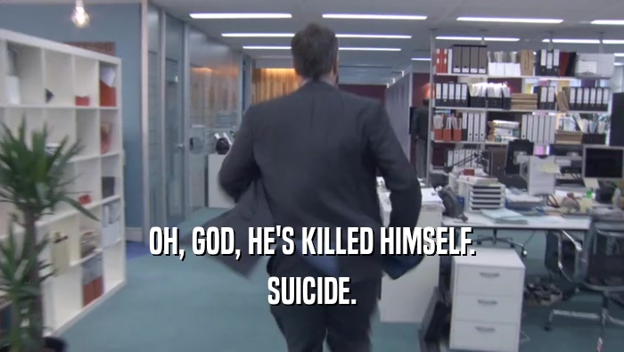 OH, GOD, HE'S KILLED HIMSELF.
 SUICIDE.
 