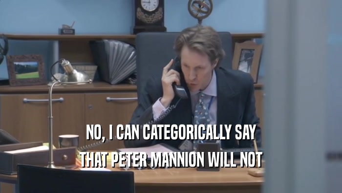 NO, I CAN CATEGORICALLY SAY THAT PETER MANNION WILL NOT THAT PETER MANNION WILL NOT
