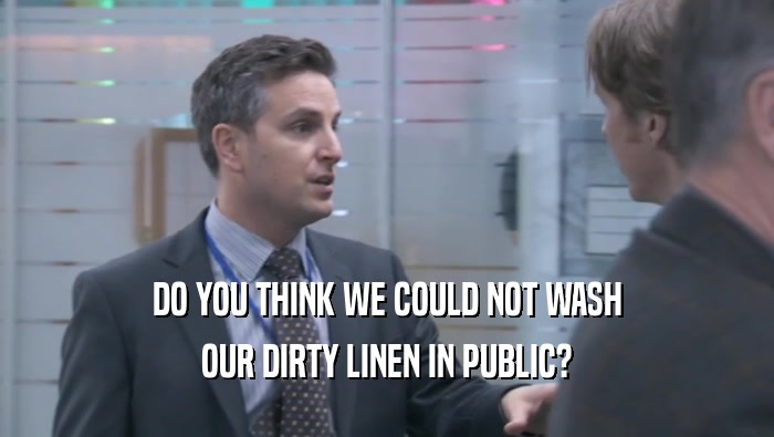 DO YOU THINK WE COULD NOT WASH OUR DIRTY LINEN IN PUBLIC? 