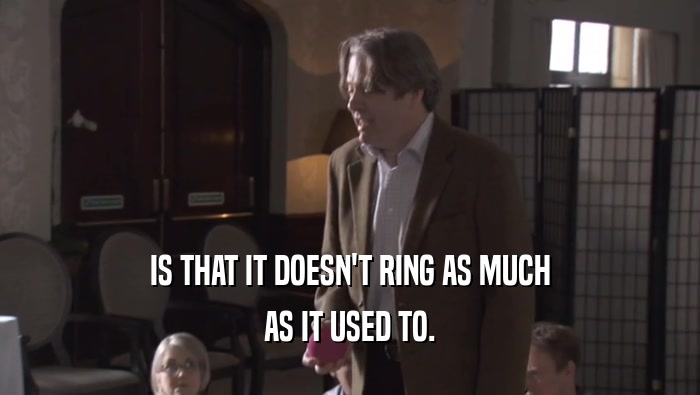 IS THAT IT DOESN'T RING AS MUCH AS IT USED TO. 