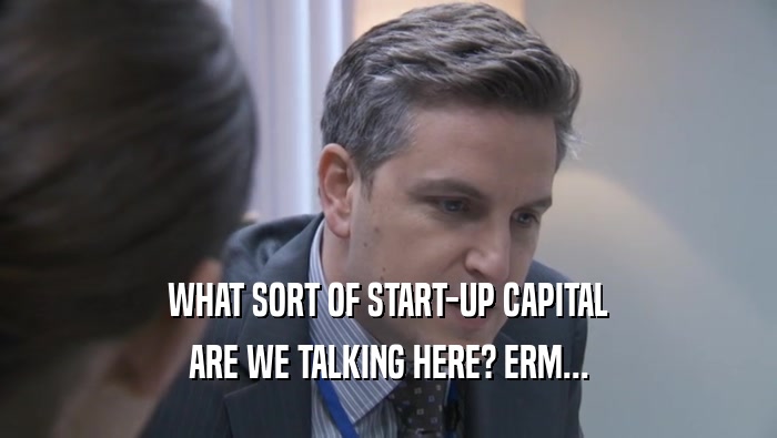 WHAT SORT OF START-UP CAPITAL ARE WE TALKING HERE? ERM... 