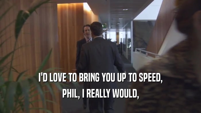 I'D LOVE TO BRING YOU UP TO SPEED,
 PHIL, I REALLY WOULD,
 