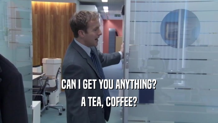 CAN I GET YOU ANYTHING? A TEA, COFFEE? 