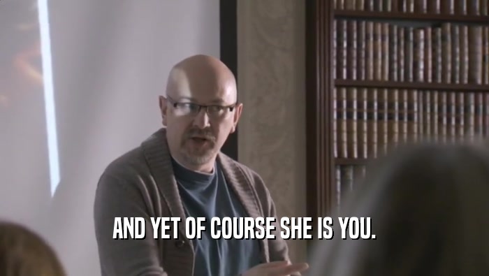 AND YET OF COURSE SHE IS YOU.  
