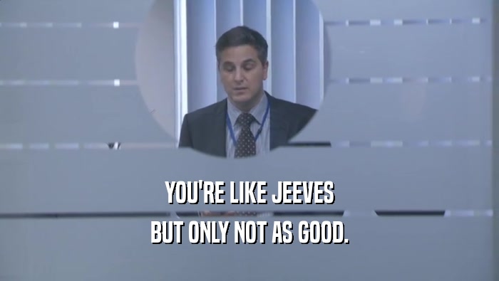 YOU'RE LIKE JEEVES BUT ONLY NOT AS GOOD. 