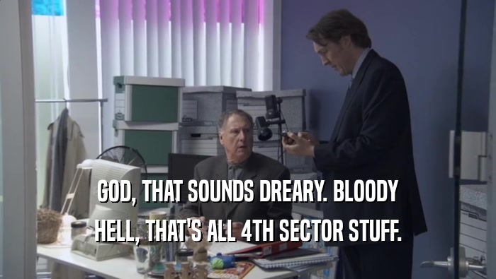 GOD, THAT SOUNDS DREARY. BLOODY HELL, THAT'S ALL 4TH SECTOR STUFF. 