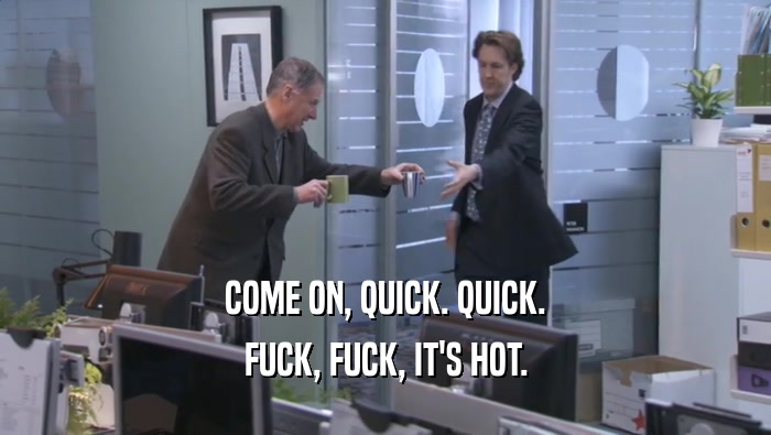 COME ON, QUICK. QUICK. FUCK, FUCK, IT'S HOT. 