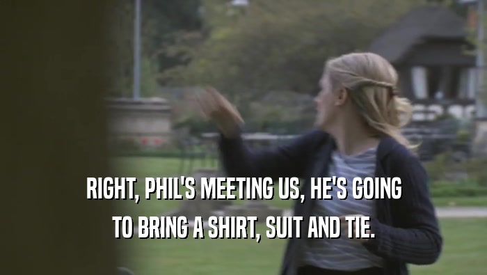 RIGHT, PHIL'S MEETING US, HE'S GOING TO BRING A SHIRT, SUIT AND TIE. 