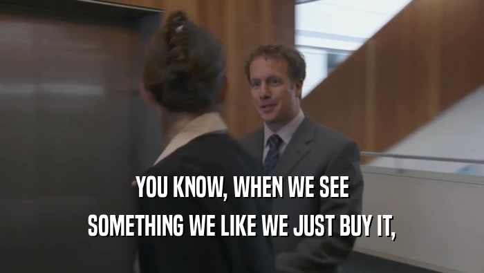 YOU KNOW, WHEN WE SEE SOMETHING WE LIKE WE JUST BUY IT, 