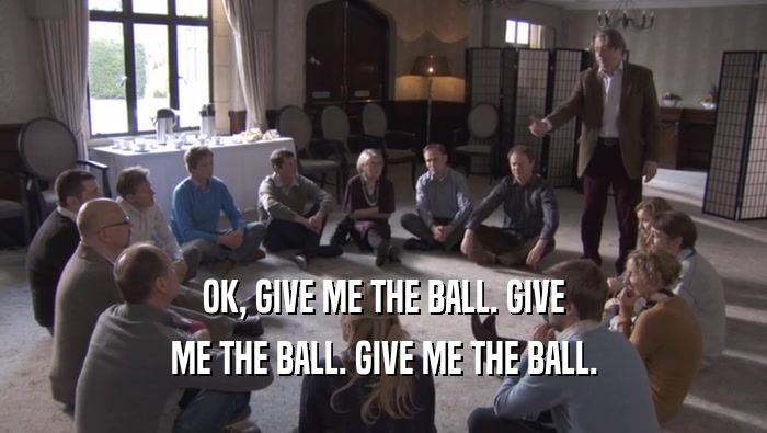 OK, GIVE ME THE BALL. GIVE ME THE BALL. GIVE ME THE BALL. 