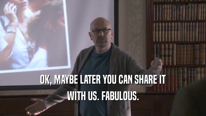 OK, MAYBE LATER YOU CAN SHARE IT WITH US. FABULOUS. 