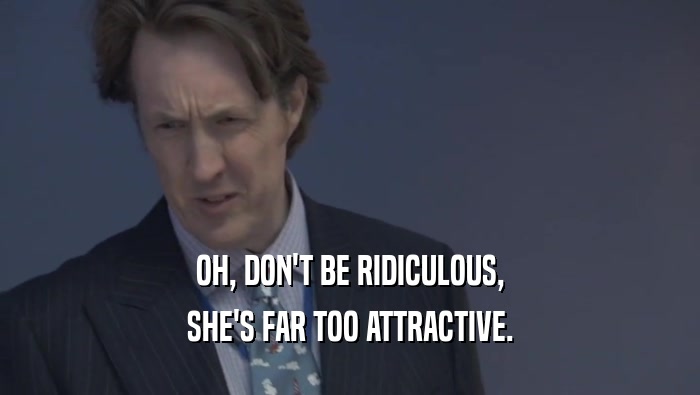OH, DON'T BE RIDICULOUS, SHE'S FAR TOO ATTRACTIVE. 