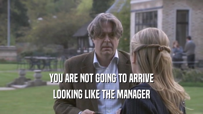 YOU ARE NOT GOING TO ARRIVE LOOKING LIKE THE MANAGER LOOKING LIKE THE MANAGER