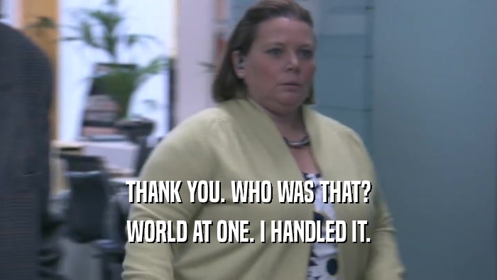 THANK YOU. WHO WAS THAT? WORLD AT ONE. I HANDLED IT. 