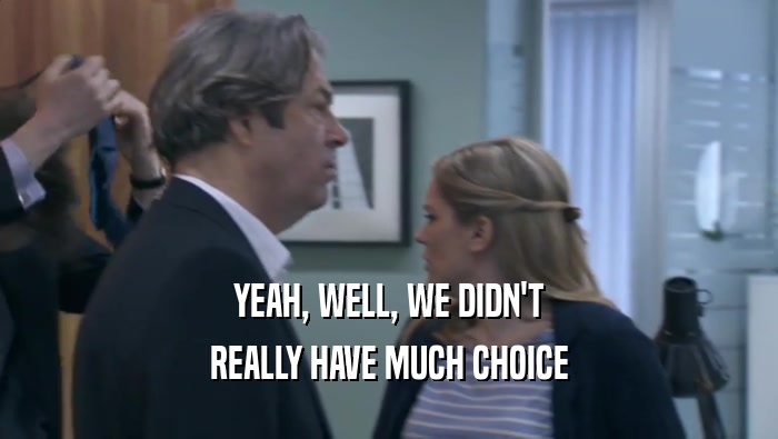 YEAH, WELL, WE DIDN'T REALLY HAVE MUCH CHOICE 