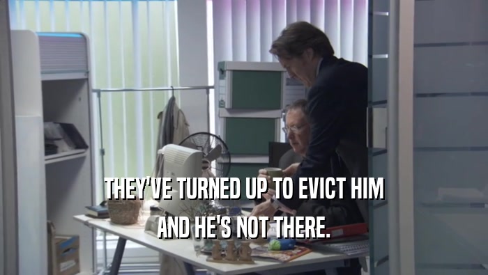 THEY'VE TURNED UP TO EVICT HIM AND HE'S NOT THERE. 