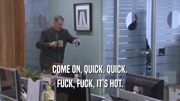 COME ON, QUICK. QUICK. FUCK, FUCK, IT'S HOT. 