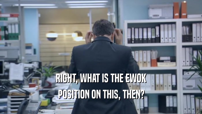 RIGHT, WHAT IS THE EWOK POSITION ON THIS, THEN? 