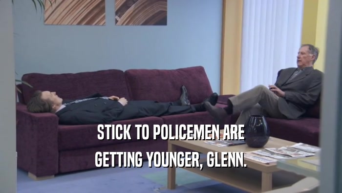 STICK TO POLICEMEN ARE GETTING YOUNGER, GLENN. 