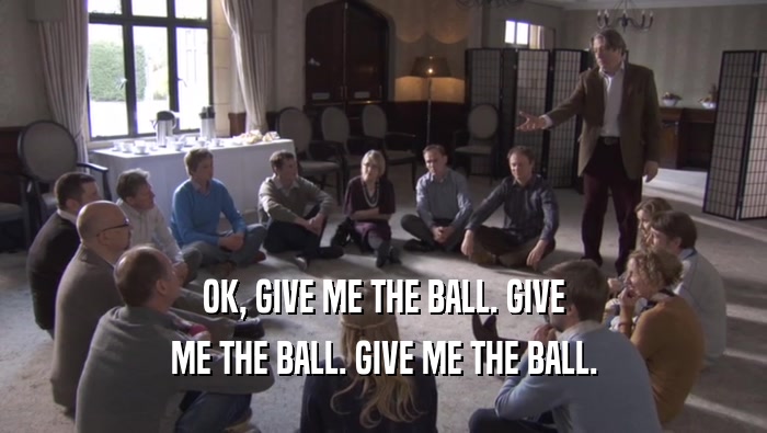 OK, GIVE ME THE BALL. GIVE ME THE BALL. GIVE ME THE BALL. 