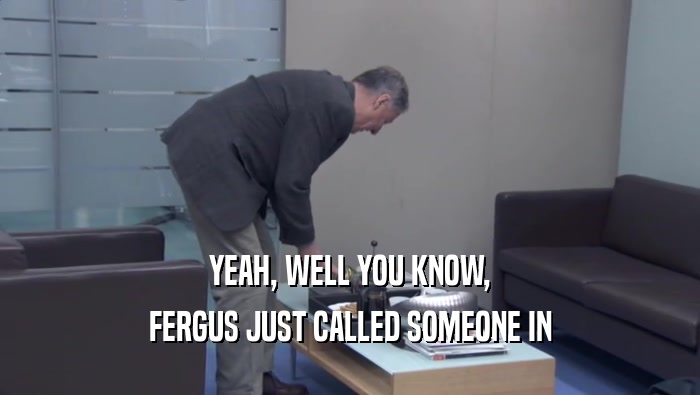 YEAH, WELL YOU KNOW, FERGUS JUST CALLED SOMEONE IN 