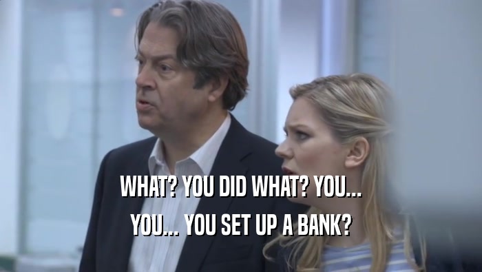 WHAT? YOU DID WHAT? YOU... YOU... YOU SET UP A BANK? 