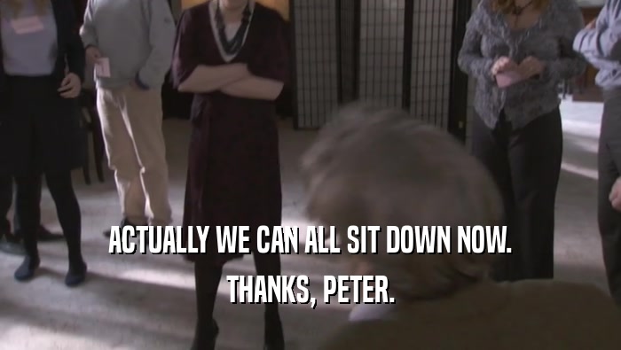 ACTUALLY WE CAN ALL SIT DOWN NOW.
 THANKS, PETER.
 
