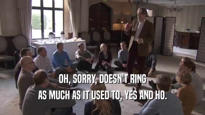 OH, SORRY, DOESN'T RING AS MUCH AS IT USED TO, YES AND HO. 