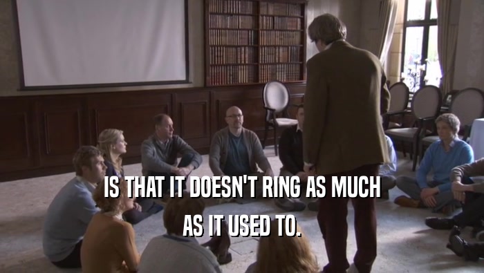 IS THAT IT DOESN'T RING AS MUCH AS IT USED TO. 