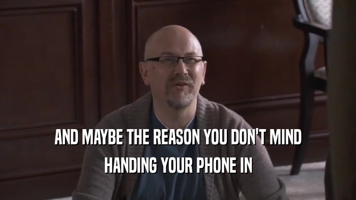 AND MAYBE THE REASON YOU DON'T MIND HANDING YOUR PHONE IN 