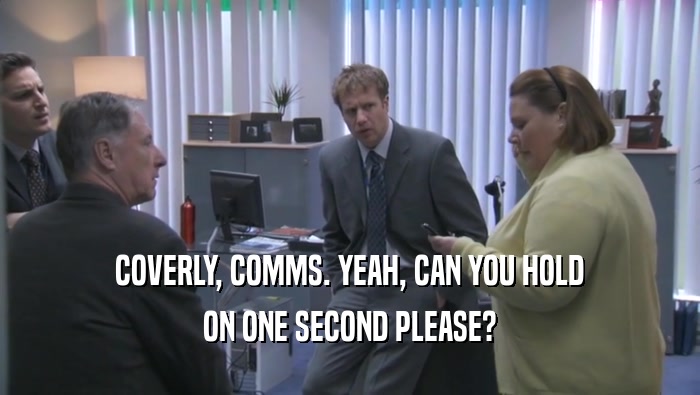 COVERLY, COMMS. YEAH, CAN YOU HOLD ON ONE SECOND PLEASE? 
