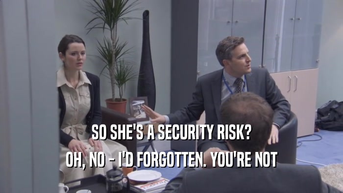 SO SHE'S A SECURITY RISK? OH, NO - I'D FORGOTTEN. YOU'RE NOT OH, NO - I'D FORGOTTEN. YOU'RE NOT