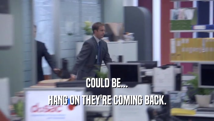 COULD BE... HANG ON THEY'RE COMING BACK. HANG ON THEY'RE COMING BACK.