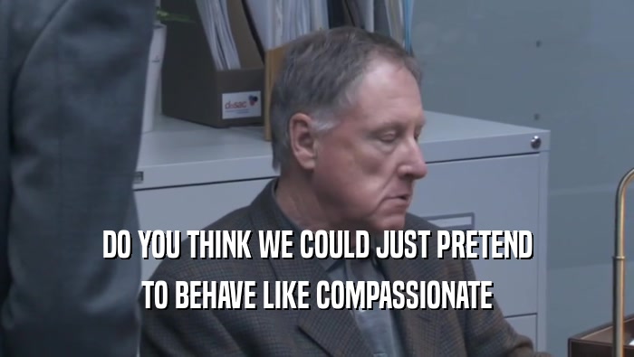 DO YOU THINK WE COULD JUST PRETEND TO BEHAVE LIKE COMPASSIONATE TO BEHAVE LIKE COMPASSIONATE