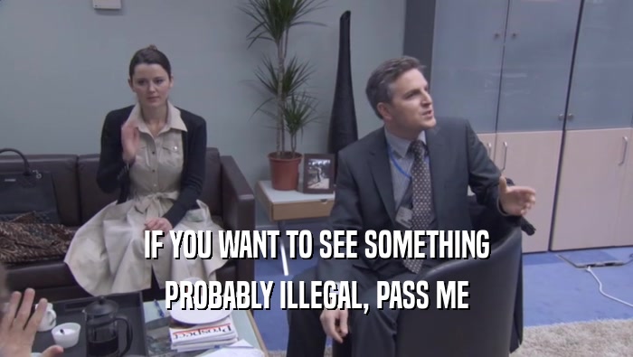 IF YOU WANT TO SEE SOMETHING PROBABLY ILLEGAL, PASS ME PROBABLY ILLEGAL, PASS ME