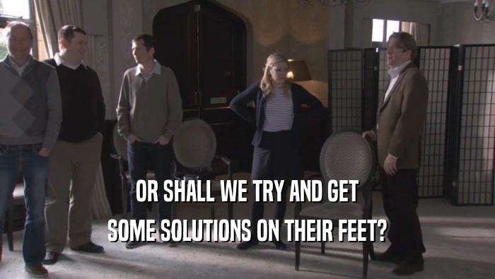 OR SHALL WE TRY AND GET SOME SOLUTIONS ON THEIR FEET? 