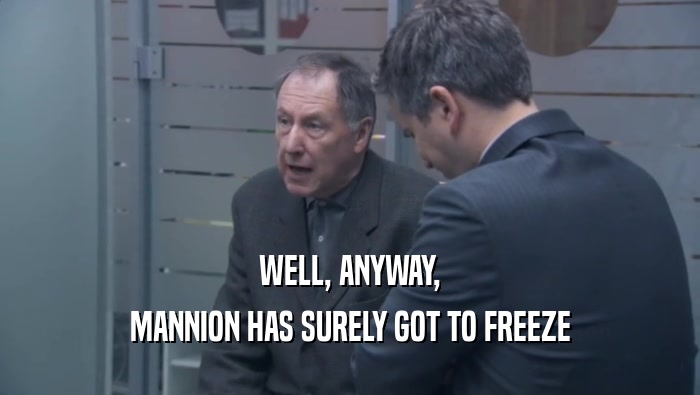 WELL, ANYWAY, MANNION HAS SURELY GOT TO FREEZE MANNION HAS SURELY GOT TO FREEZE