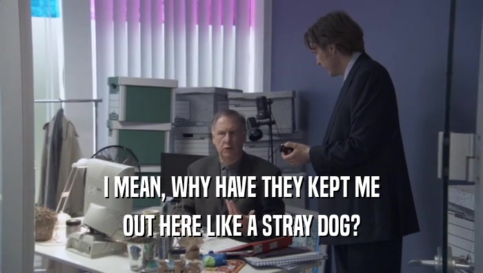 I MEAN, WHY HAVE THEY KEPT ME OUT HERE LIKE A STRAY DOG? 
