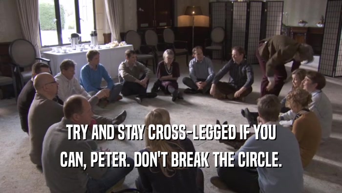 TRY AND STAY CROSS-LEGGED IF YOU
 CAN, PETER. DON'T BREAK THE CIRCLE.
 