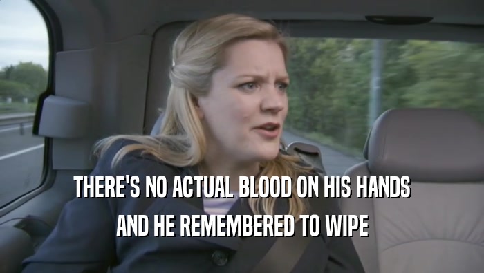 THERE'S NO ACTUAL BLOOD ON HIS HANDS AND HE REMEMBERED TO WIPE AND HE REMEMBERED TO WIPE