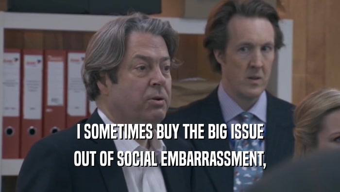 I SOMETIMES BUY THE BIG ISSUE
 OUT OF SOCIAL EMBARRASSMENT,
 OUT OF SOCIAL EMBARRASSMENT,
