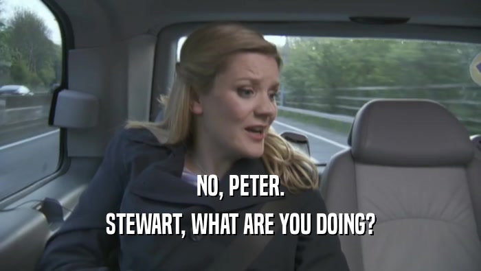 NO, PETER.
 STEWART, WHAT ARE YOU DOING?
 