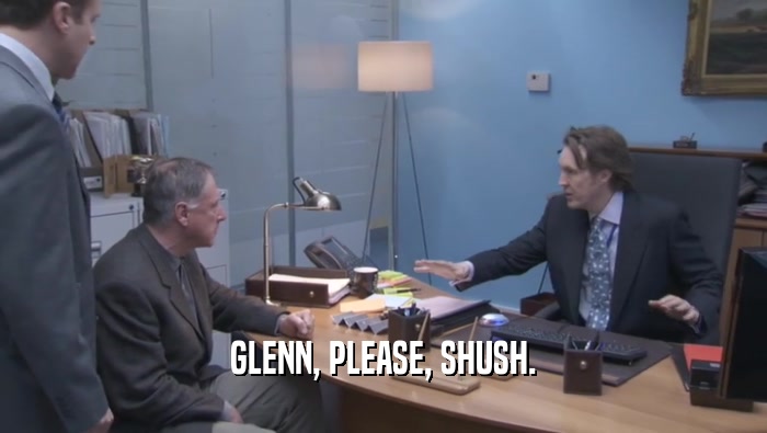 GLENN, PLEASE, SHUSH.  
