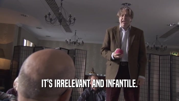 IT'S IRRELEVANT AND INFANTILE.  