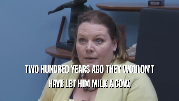 TWO HUNDRED YEARS AGO THEY WOULDN'T
 HAVE LET HIM MILK A COW.
 